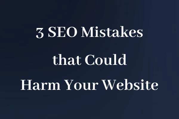 3 SEO Mistakes that Could Harm Your Website